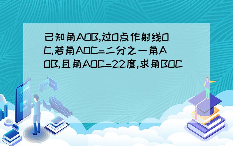 已知角AOB,过O点作射线OC,若角AOC=二分之一角AOB,且角AOC=22度,求角BOC