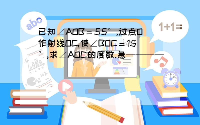 已知∠AOB＝55°,过点O作射线OC,使∠BOC＝15°,求∠AOC的度数.急————