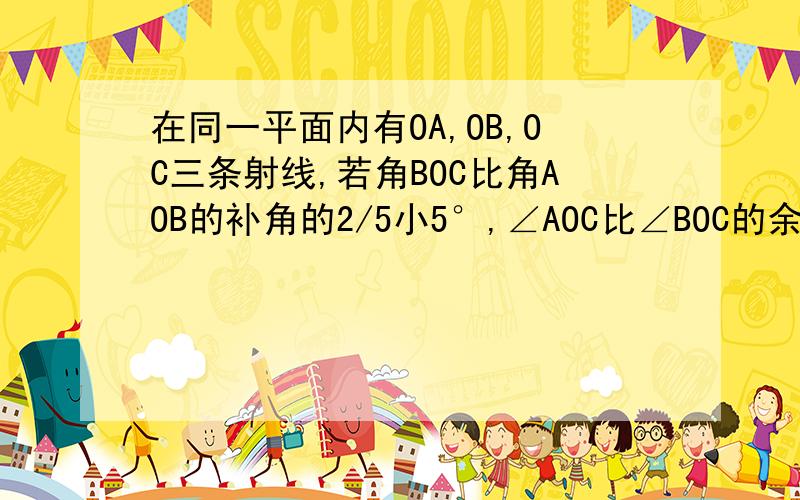 在同一平面内有OA,OB,OC三条射线,若角BOC比角AOB的补角的2/5小5°,∠AOC比∠BOC的余角小10°,求∠AOC的在同一平面内有OA,OB,OC三条射线，若角BOC比角AOB的补角的5分之2小5°，∠AOC比∠BOC的余角小10°