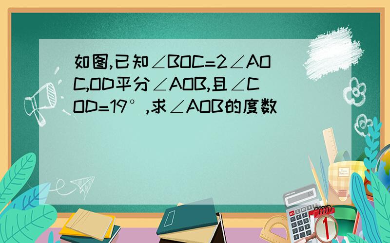 如图,已知∠BOC=2∠AOC,OD平分∠AOB,且∠COD=19°,求∠AOB的度数