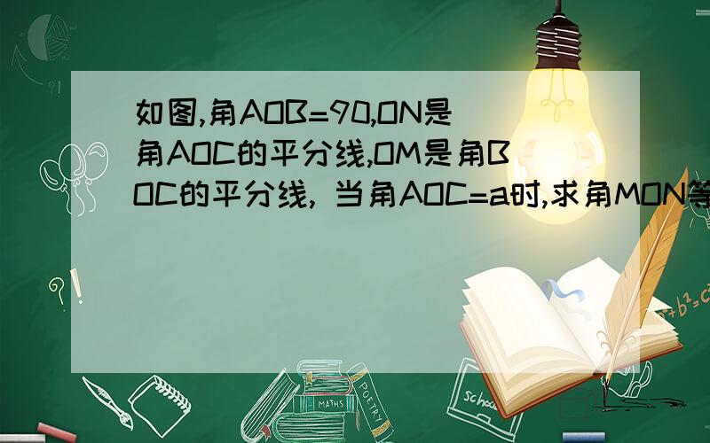 如图,角AOB=90,ON是角AOC的平分线,OM是角BOC的平分线, 当角AOC=a时,求角MON等于多少度