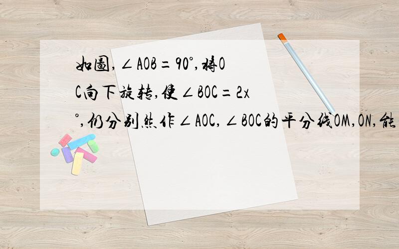 如图,∠AOB=90°,将OC向下旋转,使∠BOC=2x°,仍分别然作∠AOC,∠BOC的平分线OM,ON,能否求出∠MON的度数.若能,求出其值.若不能,试说明理由.