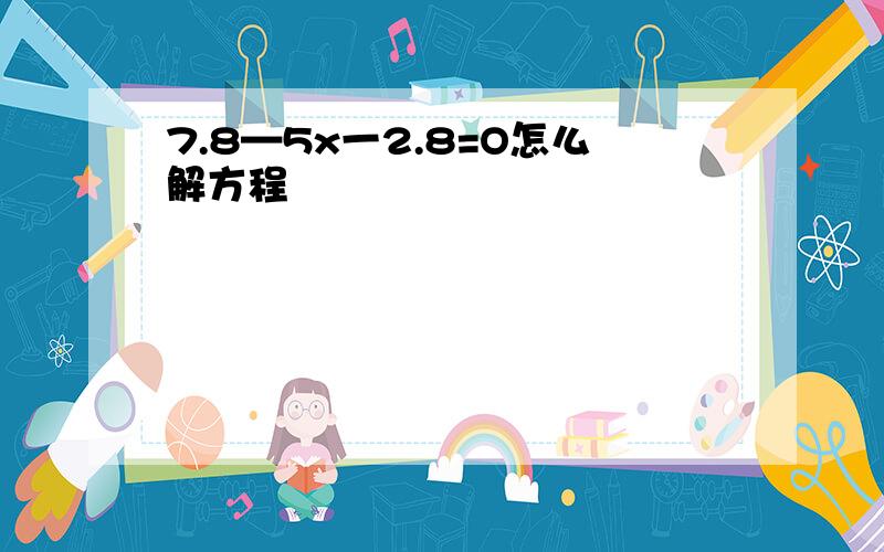 7.8—5x一2.8=O怎么解方程