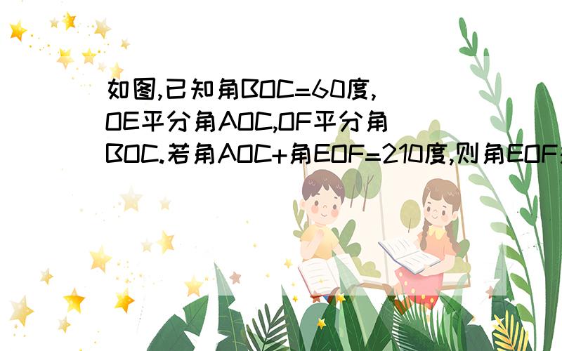 如图,已知角BOC=60度,OE平分角AOC,OF平分角BOC.若角AOC+角EOF=210度,则角EOF是多少度