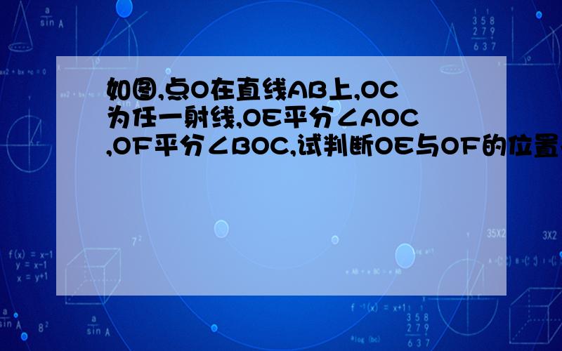 如图,点O在直线AB上,OC为任一射线,OE平分∠AOC,OF平分∠BOC,试判断OE与OF的位置关系,并说明理由图可能不是很准（手绘的啦）请大神多多包涵.∠AOB是个平角.