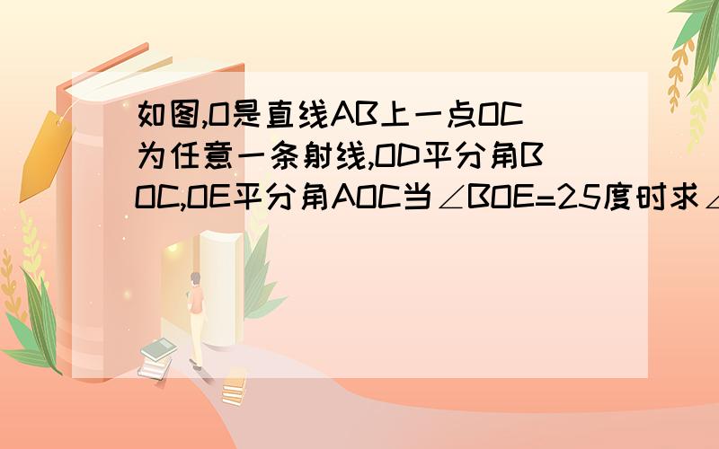 如图,O是直线AB上一点OC为任意一条射线,OD平分角BOC,OE平分角AOC当∠BOE=25度时求∠BOE ∠AOD