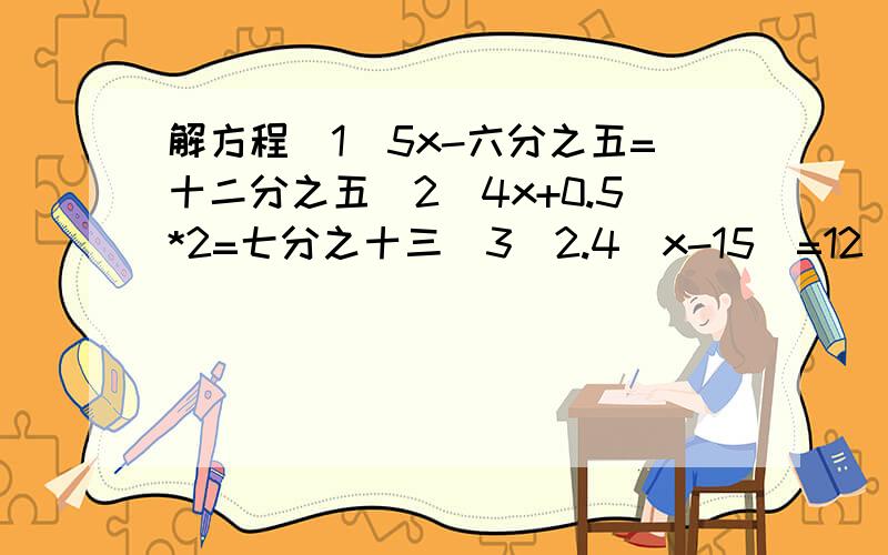 解方程（1）5x-六分之五=十二分之五（2）4x+0.5*2=七分之十三（3）2.4（x-15）=12