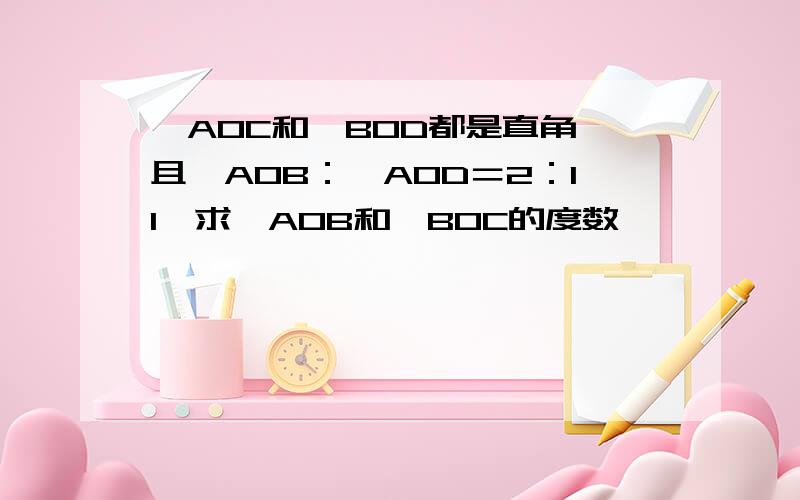 ∠AOC和∠BOD都是直角,且∠AOB：∠AOD＝2：11,求∠AOB和∠BOC的度数