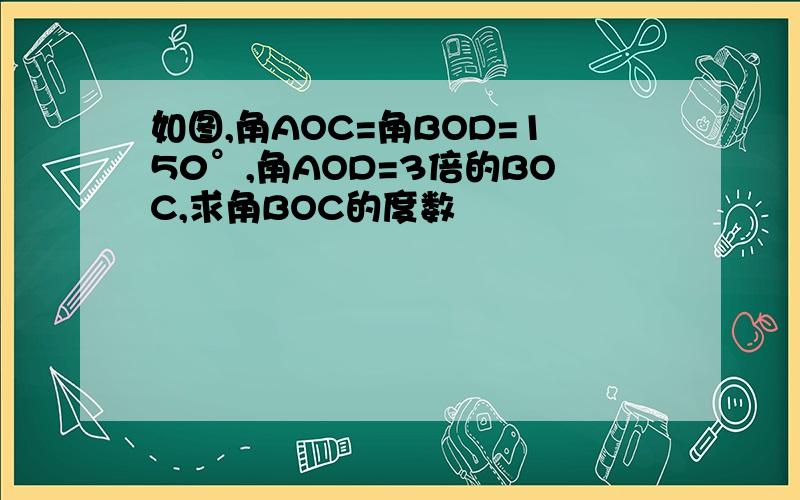 如图,角AOC=角BOD=150°,角AOD=3倍的BOC,求角BOC的度数