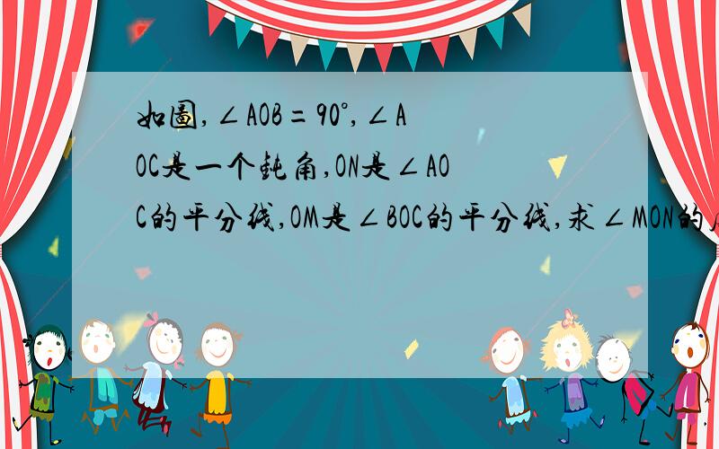 如图,∠AOB=90°,∠AOC是一个钝角,ON是∠AOC的平分线,OM是∠BOC的平分线,求∠MON的度数.