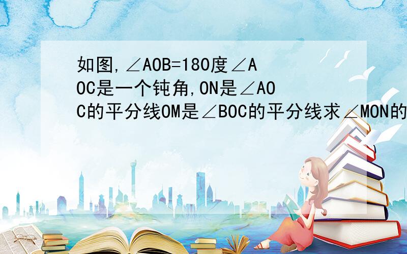 如图,∠AOB=180度∠AOC是一个钝角,ON是∠AOC的平分线OM是∠BOC的平分线求∠MON的度数