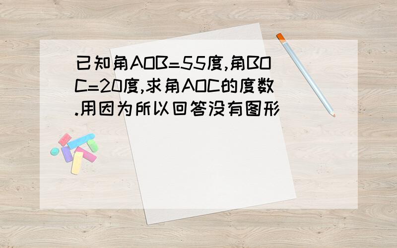 已知角AOB=55度,角BOC=20度,求角AOC的度数.用因为所以回答没有图形