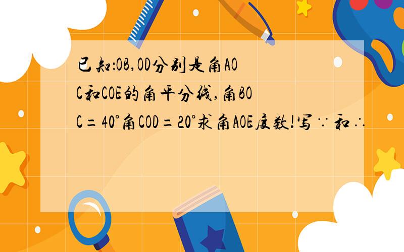 已知：OB,OD分别是角AOC和COE的角平分线,角BOC=40°角COD=20°求角AOE度数!写∵和∴