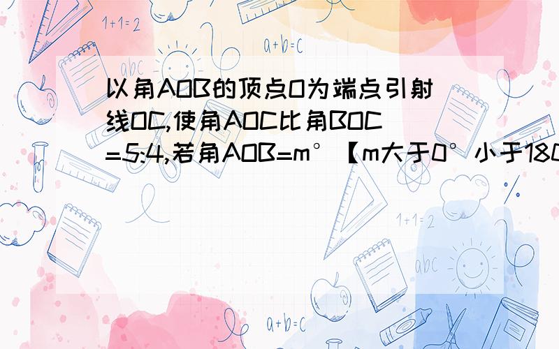 以角AOB的顶点O为端点引射线OC,使角AOC比角BOC=5:4,若角AOB=m°【m大于0°小于180°】,求角AOC和角BOC的度数.【提醒：分类讨论】并分类讨论周全.问2：在同一平面内有三条射线OA、OB、OC，若角BOC=2角