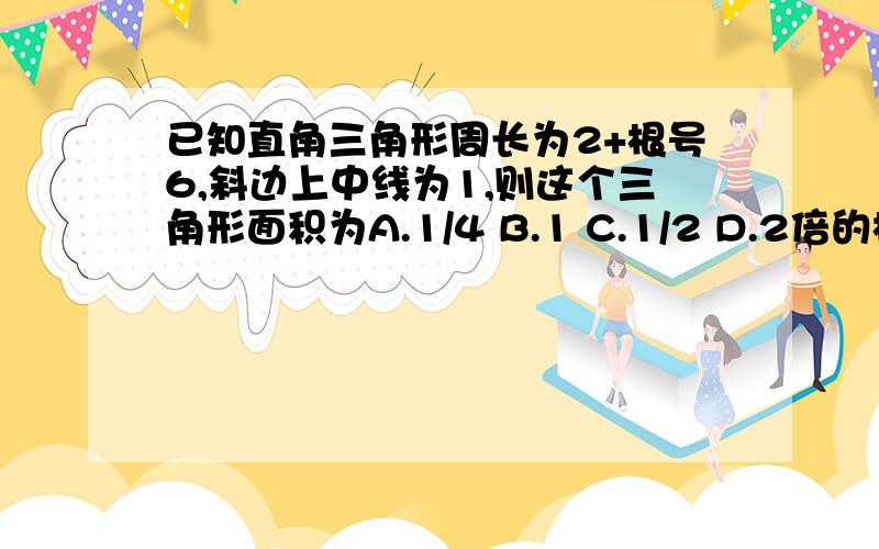 已知直角三角形周长为2+根号6,斜边上中线为1,则这个三角形面积为A.1/4 B.1 C.1/2 D.2倍的根号3