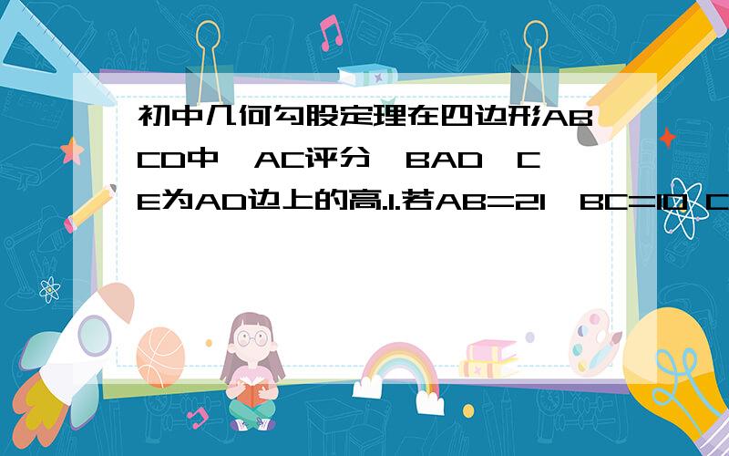 初中几何勾股定理在四边形ABCD中,AC评分∠BAD,CE为AD边上的高.1.若AB=21,BC=10 CE=8 求AC的长2.在1的的条件下,若CD=BC求AD