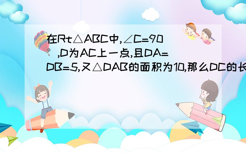 在Rt△ABC中,∠C=90°,D为AC上一点,且DA=DB=5,又△DAB的面积为10,那么DC的长是（ ）