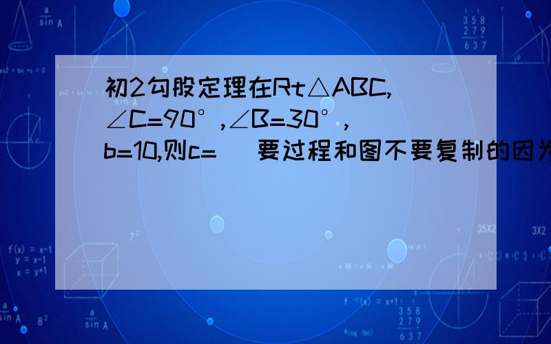 初2勾股定理在Rt△ABC,∠C=90°,∠B=30°,b=10,则c=（ 要过程和图不要复制的因为也是我问的）1 在Rt△ABC,∠C=90°,∠B=30°,b=10,则c=2 直角三角形两直角边分别为6和8,则斜边上的高为 3 若等边三角形边