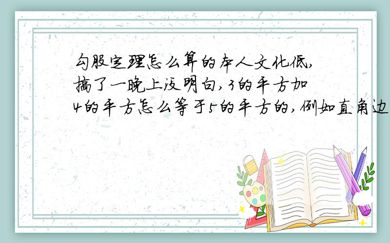 勾股定理怎么算的本人文化低,搞了一晚上没明白,3的平方加4的平方怎么等于5的平方的,例如直角边的长分别是4厘米和7厘米,另一边长度是多少,具体算法,