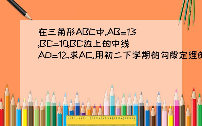 在三角形ABC中,AB=13,BC=10,BC边上的中线AD=12,求AC.用初二下学期的勾股定理的逆定理.