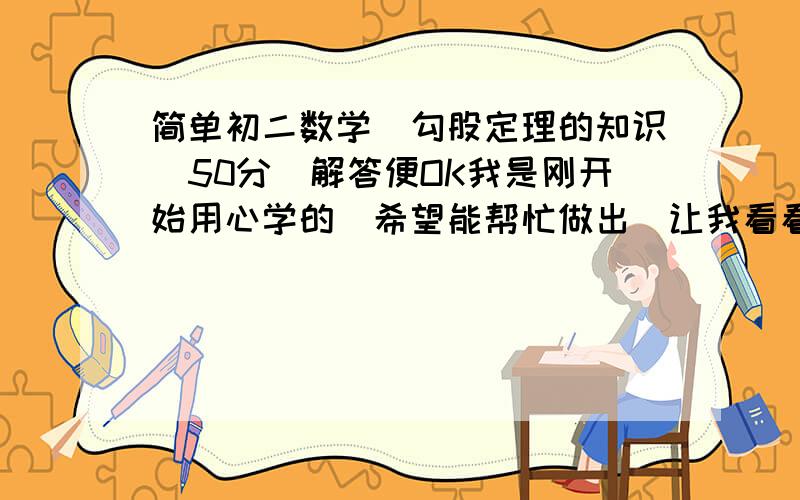 简单初二数学`勾股定理的知识`50分`解答便OK我是刚开始用心学的`希望能帮忙做出`让我看看怎么做`要求详细点``1.如果三条线a,b,c满足a的平方=c的平方-b的平方,这三条线段组成的三角形是直角