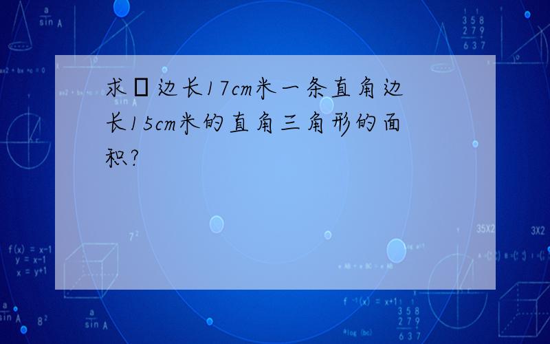 求敍边长17cm米一条直角边长15cm米的直角三角形的面积?