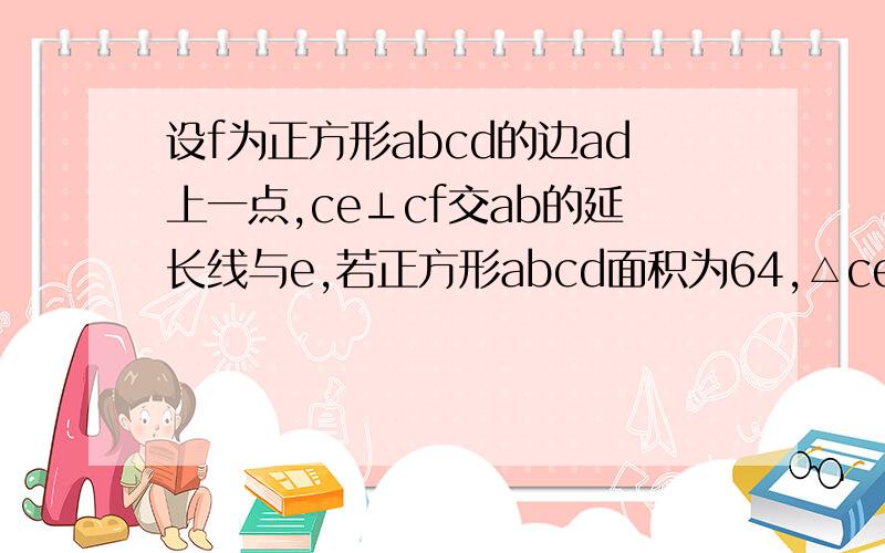 设f为正方形abcd的边ad上一点,ce⊥cf交ab的延长线与e,若正方形abcd面积为64,△cef的面积为50,则三角形cbe的面积为