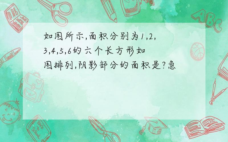 如图所示,面积分别为1,2,3,4,5,6的六个长方形如图排列,阴影部分的面积是?急