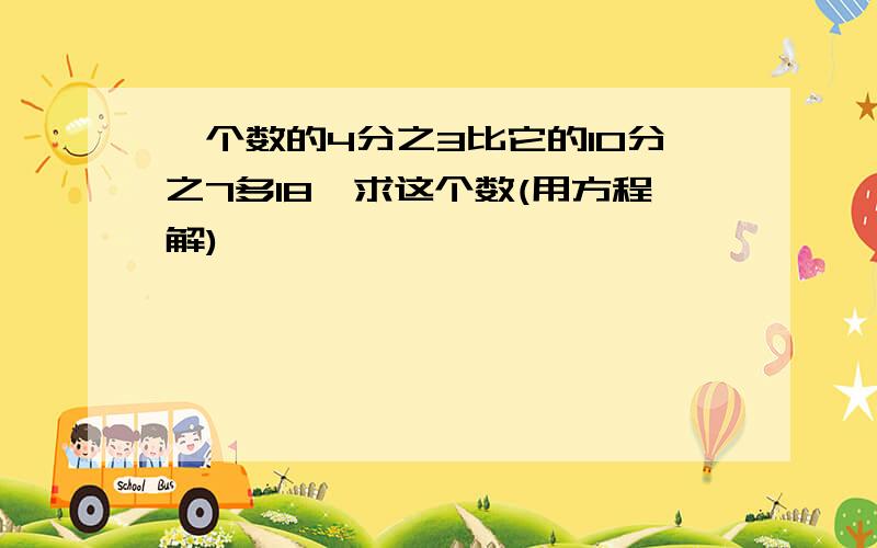 一个数的4分之3比它的10分之7多18,求这个数(用方程解)