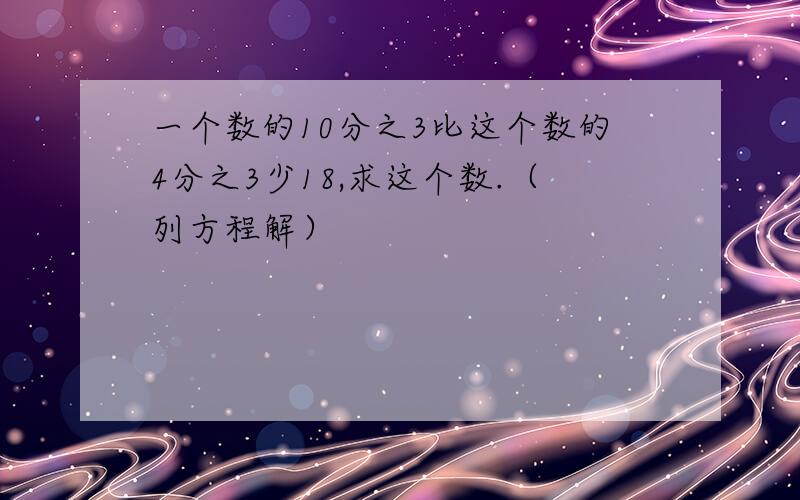 一个数的10分之3比这个数的4分之3少18,求这个数.（列方程解）