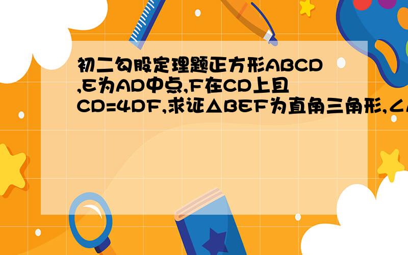 初二勾股定理题正方形ABCD,E为AD中点,F在CD上且CD=4DF,求证△BEF为直角三角形,∠ABE=∠EBF,图可能不标准,