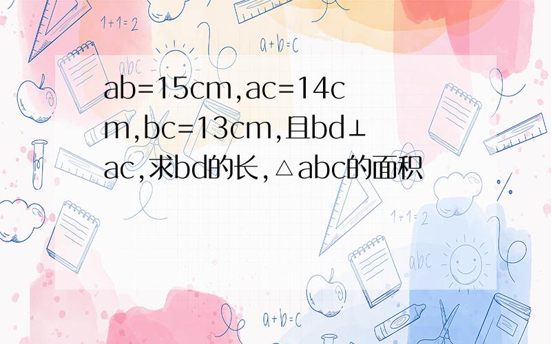 ab=15cm,ac=14cm,bc=13cm,且bd⊥ac,求bd的长,△abc的面积