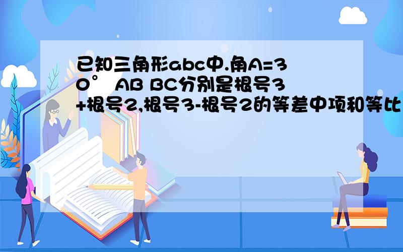 已知三角形abc中.角A=30° AB BC分别是根号3+根号2,根号3-根号2的等差中项和等比中项 求三角形ABC面积已知三角形abc中.角A=30° AB BC分别是根号3+根号2,根号3-根号2的等差中项和等比中项 求三角形A