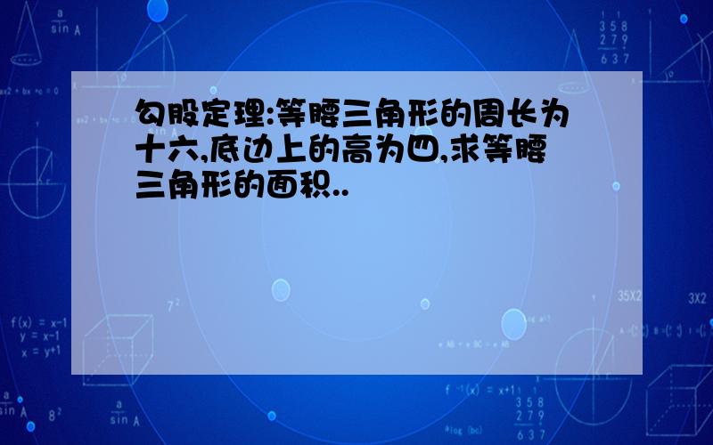 勾股定理:等腰三角形的周长为十六,底边上的高为四,求等腰三角形的面积..