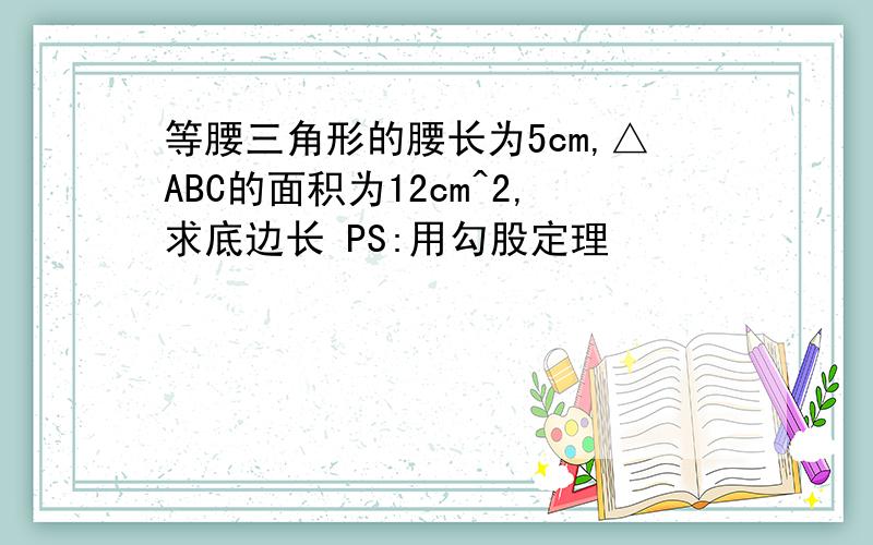 等腰三角形的腰长为5cm,△ABC的面积为12cm^2,求底边长 PS:用勾股定理