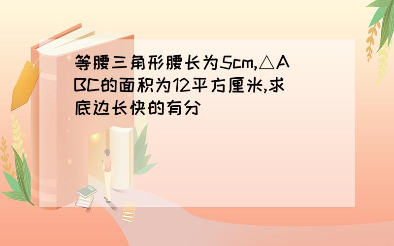 等腰三角形腰长为5cm,△ABC的面积为12平方厘米,求底边长快的有分