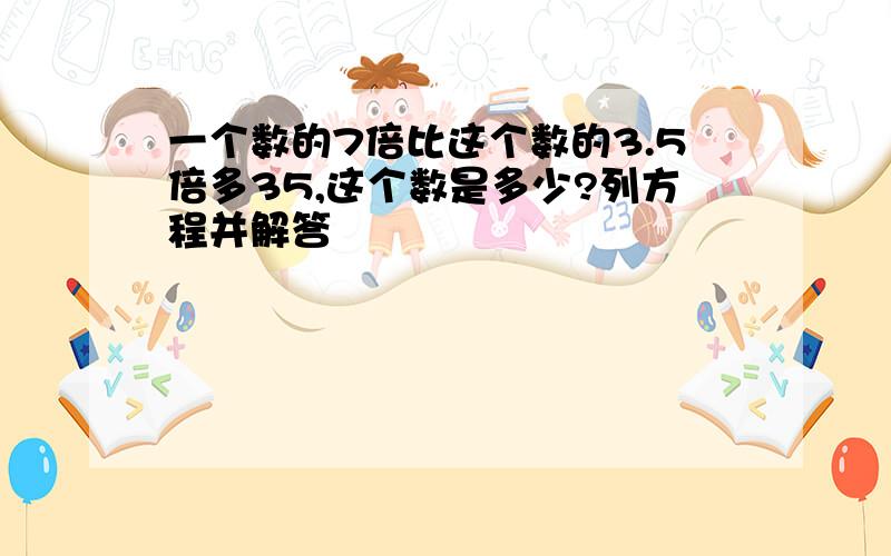 一个数的7倍比这个数的3.5倍多35,这个数是多少?列方程并解答