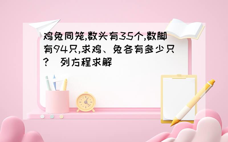 鸡兔同笼,数头有35个,数脚有94只,求鸡、兔各有多少只?(列方程求解)