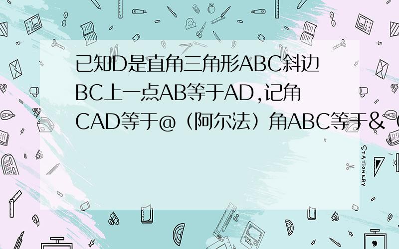 已知D是直角三角形ABC斜边BC上一点AB等于AD,记角CAD等于@（阿尔法）角ABC等于&（贝它）（1）证明：sin@+cos2&等于0；（2）若AC等于更号下3倍DC求&值.