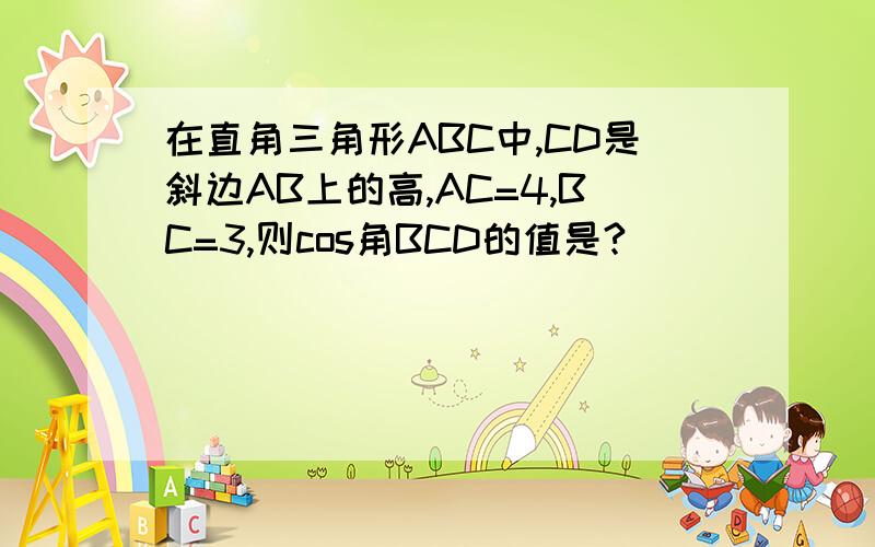 在直角三角形ABC中,CD是斜边AB上的高,AC=4,BC=3,则cos角BCD的值是?