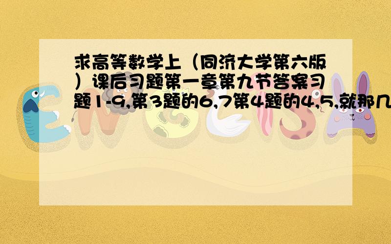 求高等数学上（同济大学第六版）课后习题第一章第九节答案习题1-9,第3题的6,7第4题的4,5,就那几个极限式子，你复制过来就给你分。