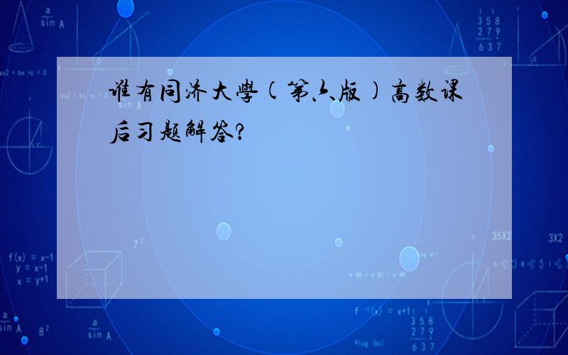 谁有同济大学(第六版)高数课后习题解答?