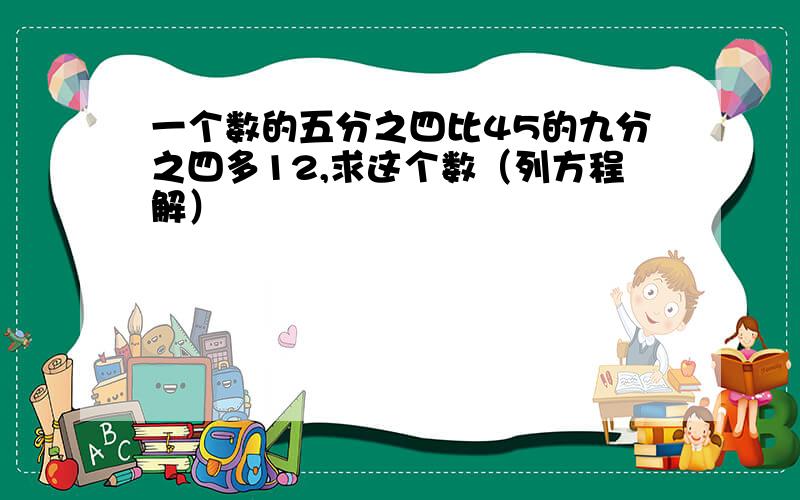 一个数的五分之四比45的九分之四多12,求这个数（列方程解）