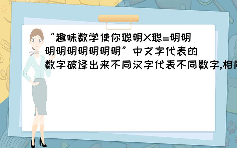 “趣味数学使你聪明X聪=明明明明明明明明明”中文字代表的数字破译出来不同汉字代表不同数字,相同汉字代表相同数字