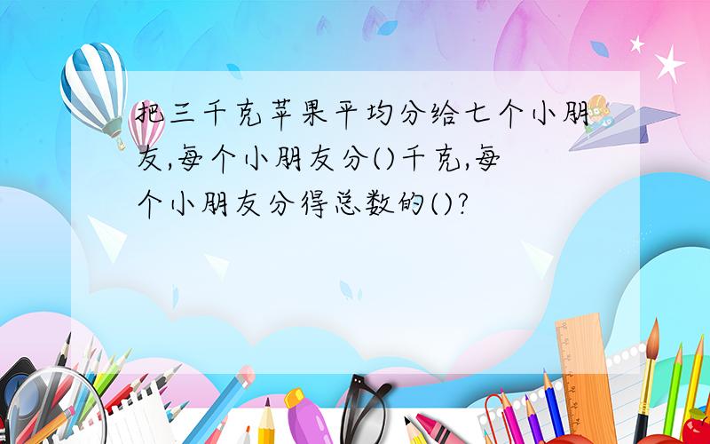 把三千克苹果平均分给七个小朋友,每个小朋友分()千克,每个小朋友分得总数的()?