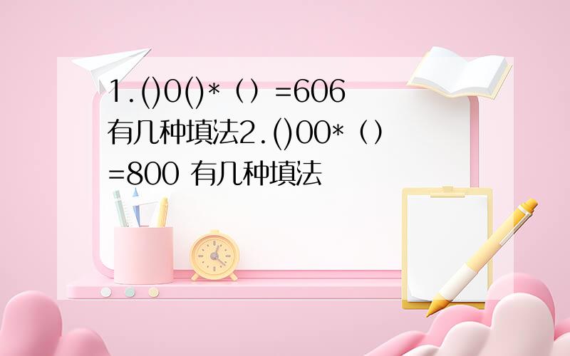 1.()0()*（）=606有几种填法2.()00*（）=800 有几种填法