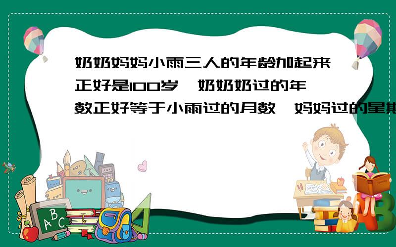 奶奶妈妈小雨三人的年龄加起来正好是100岁,奶奶奶过的年数正好等于小雨过的月数,妈妈过的星期数正好是小雨过的天数.奶奶,妈妈小雨各多少岁