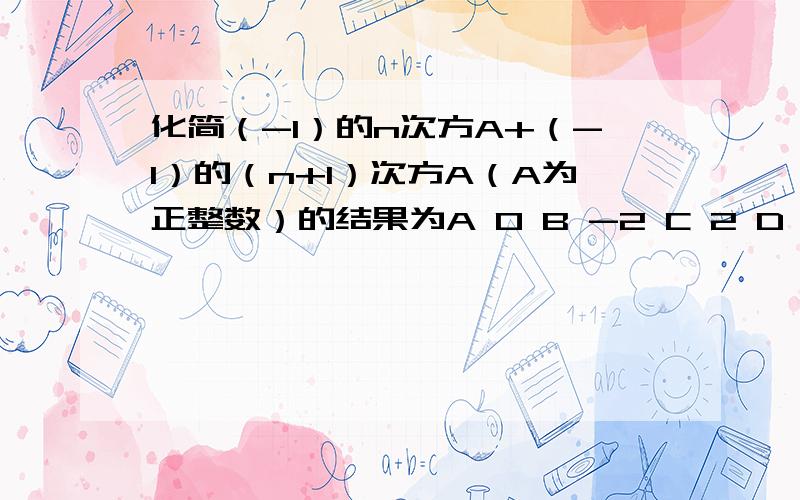 化简（-1）的n次方A+（-1）的（n+1）次方A（A为正整数）的结果为A 0 B -2 C 2 D 2或-2