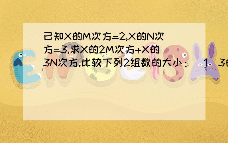 已知X的M次方=2,X的N次方=3,求X的2M次方+X的3N次方.比较下列2组数的大小：（1）3的30次方,4的20次方,5的10次方（2）3的108次方,2的144次方