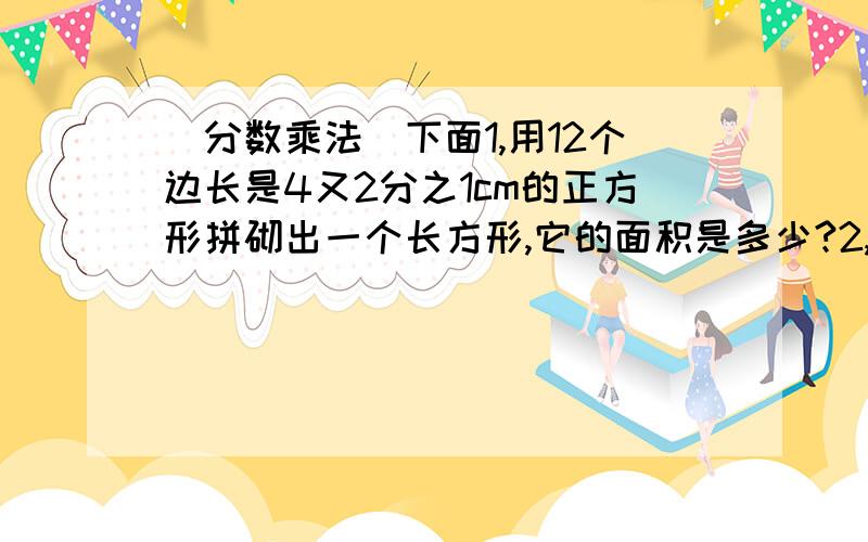 （分数乘法）下面1,用12个边长是4又2分之1cm的正方形拼砌出一个长方形,它的面积是多少?2,杂货店有7又2分之1包米,店长把每包米分成6小袋,每小袋重1又5分之4公斤.杂货店共有米多少公斤?3,妈